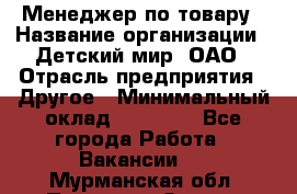 Менеджер по товару › Название организации ­ Детский мир, ОАО › Отрасль предприятия ­ Другое › Минимальный оклад ­ 30 000 - Все города Работа » Вакансии   . Мурманская обл.,Полярные Зори г.